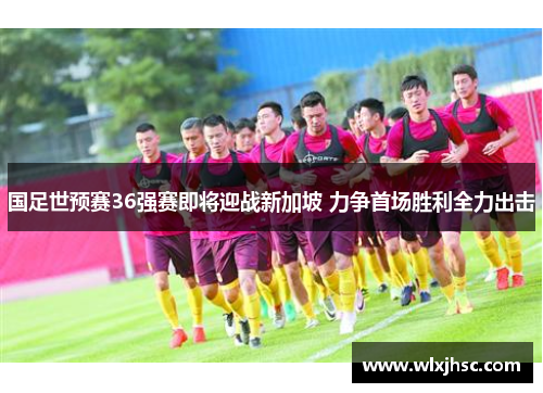 国足世预赛36强赛即将迎战新加坡 力争首场胜利全力出击
