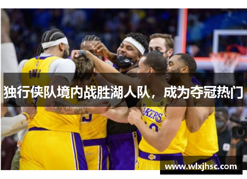 独行侠队境内战胜湖人队，成为夺冠热门