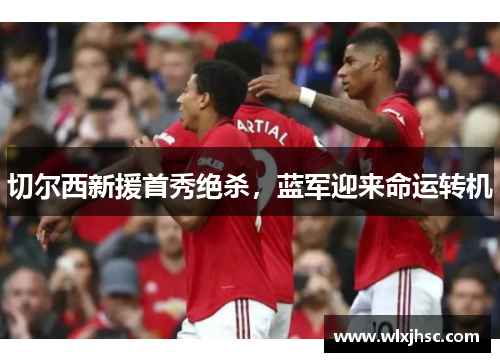 切尔西新援首秀绝杀，蓝军迎来命运转机
