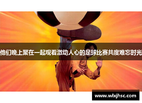 他们晚上聚在一起观看激动人心的足球比赛共度难忘时光