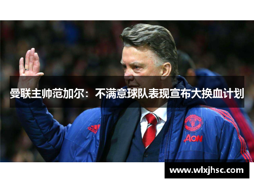 曼联主帅范加尔：不满意球队表现宣布大换血计划