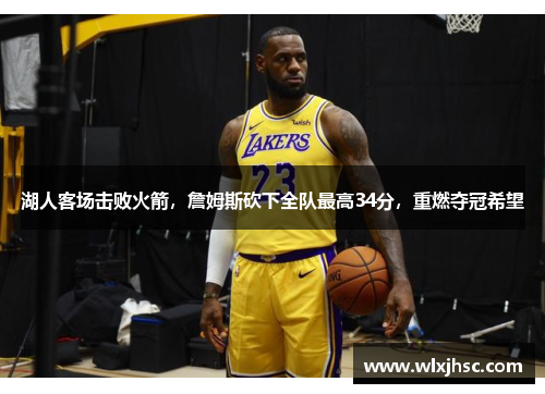 湖人客场击败火箭，詹姆斯砍下全队最高34分，重燃夺冠希望