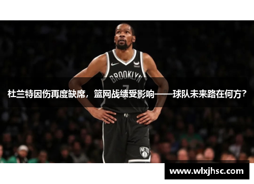 杜兰特因伤再度缺席，篮网战绩受影响——球队未来路在何方？