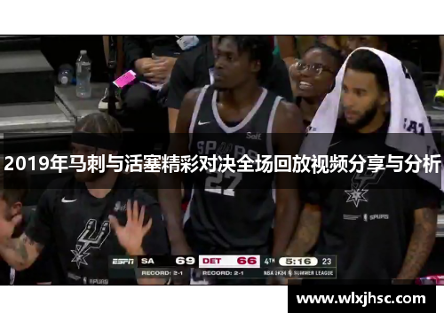 2019年马刺与活塞精彩对决全场回放视频分享与分析