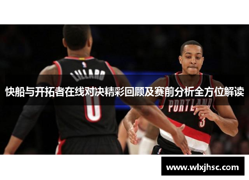 快船与开拓者在线对决精彩回顾及赛前分析全方位解读