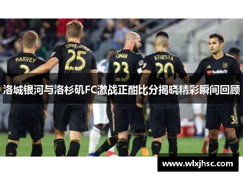 洛城银河与洛杉矶FC激战正酣比分揭晓精彩瞬间回顾