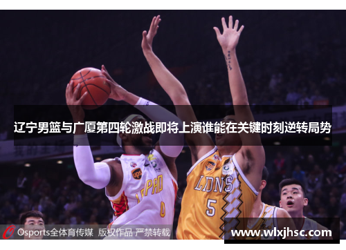 辽宁男篮与广厦第四轮激战即将上演谁能在关键时刻逆转局势