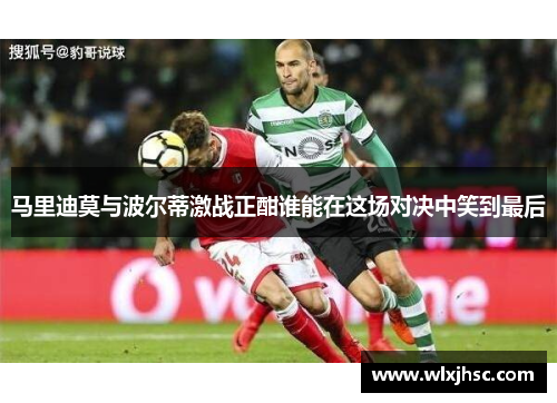 马里迪莫与波尔蒂激战正酣谁能在这场对决中笑到最后