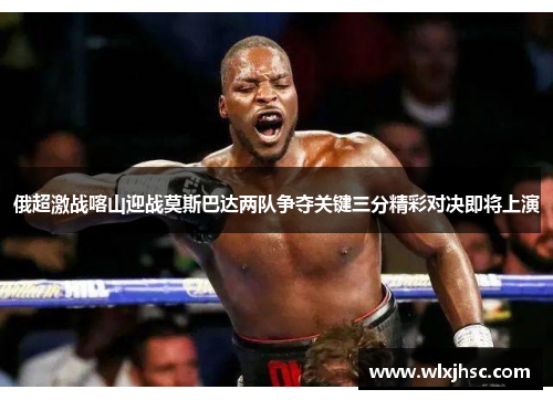 俄超激战喀山迎战莫斯巴达两队争夺关键三分精彩对决即将上演