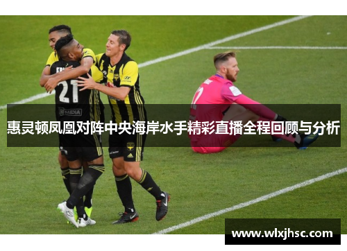 惠灵顿凤凰对阵中央海岸水手精彩直播全程回顾与分析