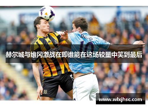 赫尔城与维冈激战在即谁能在这场较量中笑到最后