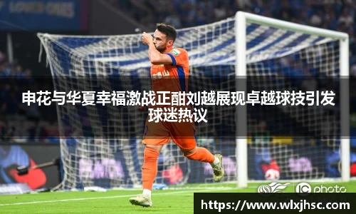 OB视讯申花与华夏幸福激战正酣刘越展现卓越球技引发球迷热议